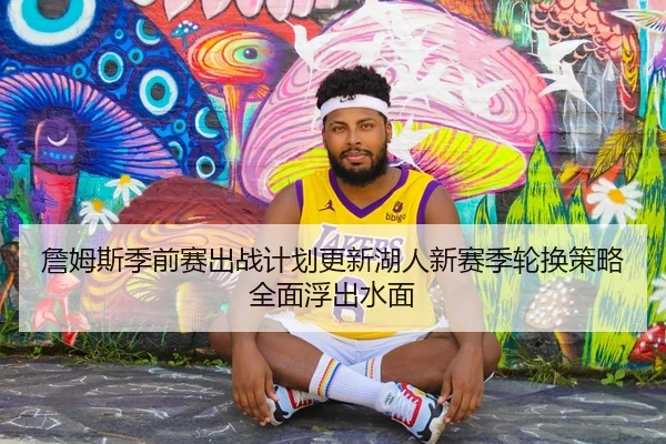詹姆斯季前赛出战计划更新湖人新赛季轮换策略全面浮出水面